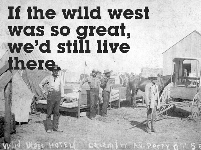 If the wild west
was so great,
we’d still live
there.
