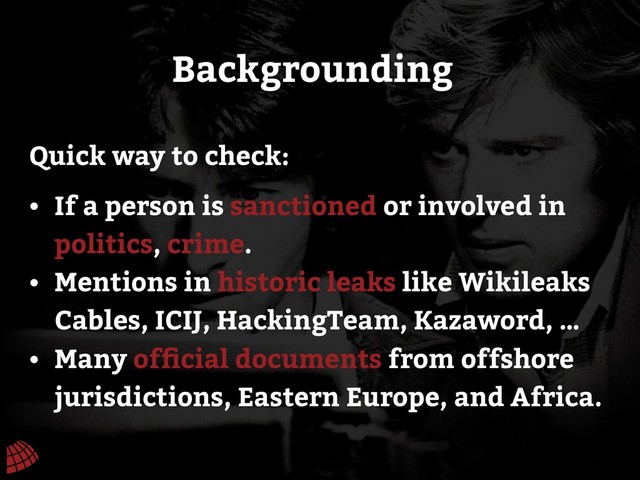 Backgrounding
• If a person is sanctioned or involved in
politics, crime.
• Mentions in historic leaks like Wikileaks
Cables, ICIJ, HackingTeam, Kazaword, …
• Many ofﬁcial documents from offshore
jurisdictions, Eastern Europe, and Africa.
Quick way to check:
