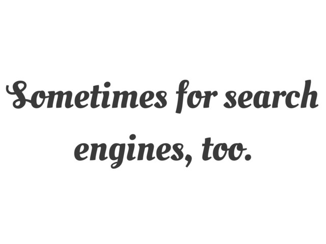 Sometimes for search
engines, too.
