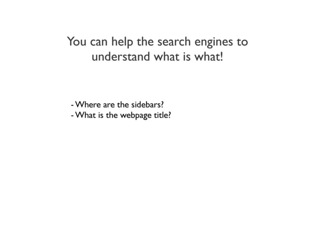 You can help the search engines to
understand what is what!
- Where are the sidebars?
- What is the webpage title?
