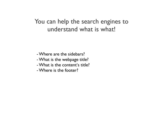 You can help the search engines to
understand what is what!
- Where are the sidebars?
- What is the webpage title?
- What is the content‘s title?
- Where is the footer?
