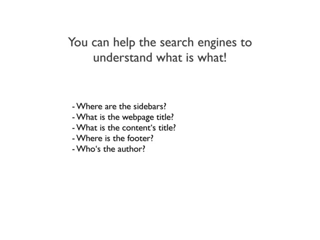 You can help the search engines to
understand what is what!
- Where are the sidebars?
- What is the webpage title?
- What is the content‘s title?
- Where is the footer?
- Who‘s the author?
