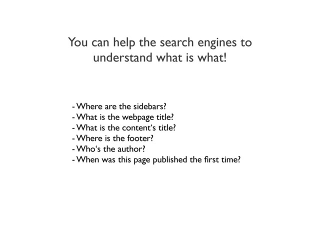 You can help the search engines to
understand what is what!
- Where are the sidebars?
- What is the webpage title?
- What is the content‘s title?
- Where is the footer?
- Who‘s the author?
- When was this page published the ﬁrst time?
