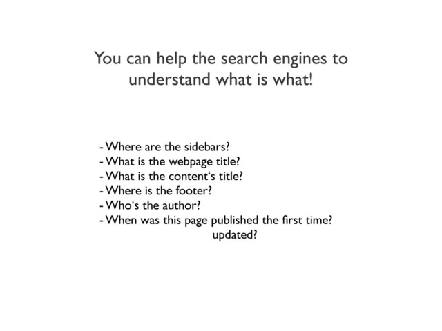 You can help the search engines to
understand what is what!
- Where are the sidebars?
- What is the webpage title?
- What is the content‘s title?
- Where is the footer?
- Who‘s the author?
- When was this page published the ﬁrst time?
updated?
