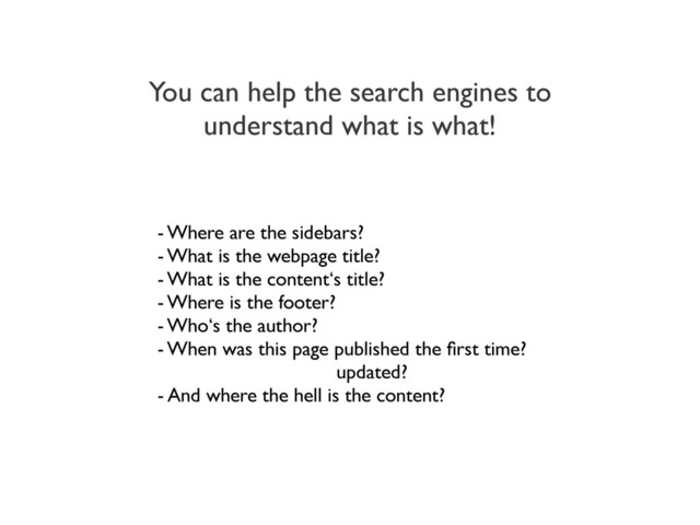 You can help the search engines to
understand what is what!
- Where are the sidebars?
- What is the webpage title?
- What is the content‘s title?
- Where is the footer?
- Who‘s the author?
- When was this page published the ﬁrst time?
updated?
- And where the hell is the content?
