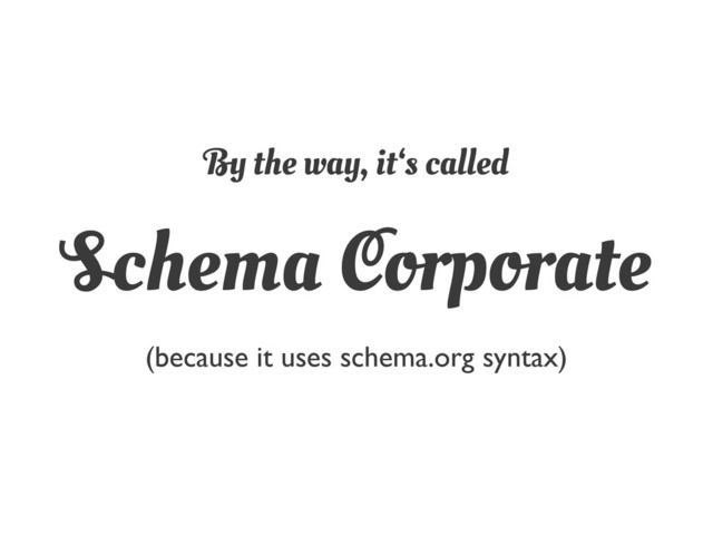 By the way, it‘s called
Schema Corporate
(because it uses schema.org syntax)
