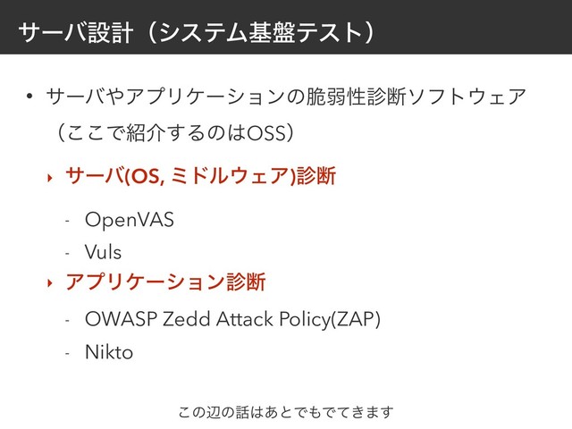 αʔόઃܭʢγεςϜج൫ςετʣ
• αʔό΍ΞϓϦέʔγϣϯͷ੬ऑੑ਍அιϑτ΢ΣΞ
ʢ͜͜Ͱ঺հ͢Δͷ͸OSSʣ
‣ αʔό(OS, ϛυϧ΢ΣΞ)਍அ
- OpenVAS
- Vuls
‣ ΞϓϦέʔγϣϯ਍அ
- OWASP Zedd Attack Policy(ZAP)
- Nikto
͜ͷลͷ࿩͸͋ͱͰ΋Ͱ͖ͯ·͢

