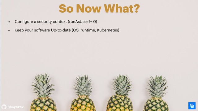 @hayorov
So Now What?
• Configure a security context (runAsUser != 0)
• Keep your software Up-to-date (OS, runtime, Kubernetes)
