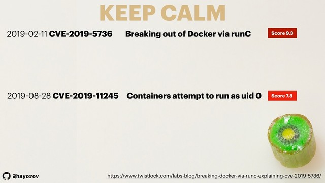 @hayorov
KEEP CALM
https://www.twistlock.com/labs-blog/breaking-docker-via-runc-explaining-cve-2019-5736/
2019-02-11 CVE-2019-5736 Breaking out of Docker via runC Score 9.3
2019-08-28 CVE-2019-11245 Containers attempt to run as uid 0 Score 7.8
