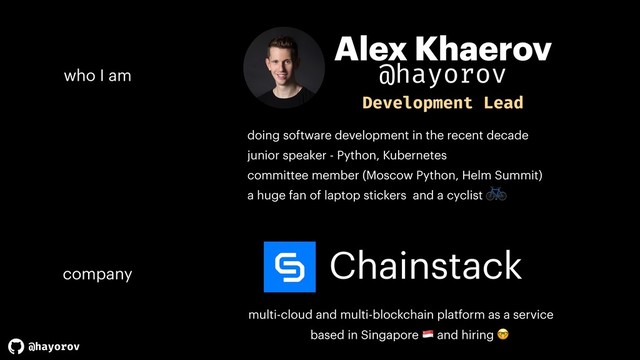 @hayorov
Chainstack
multi-cloud and multi-blockchain platform as a service
based in Singapore # and hiring 
Alex Khaerov
company
who I am
Development Lead
doing software development in the recent decade
junior speaker - Python, Kubernetes
committee member (Moscow Python, Helm Summit)
a huge fan of laptop stickers and a cyclist
@hayorov

