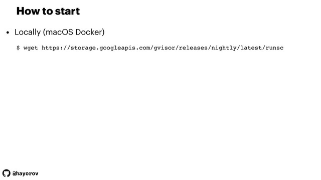 @hayorov
How to start
• Locally (macOS Docker)
$ wget https://storage.googleapis.com/gvisor/releases/nightly/latest/runsc
