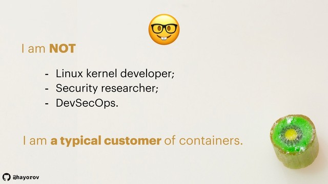 @hayorov

I am NOT
- Linux kernel developer;
- Security researcher;
- DevSecOps.
I am a typical customer of containers.
