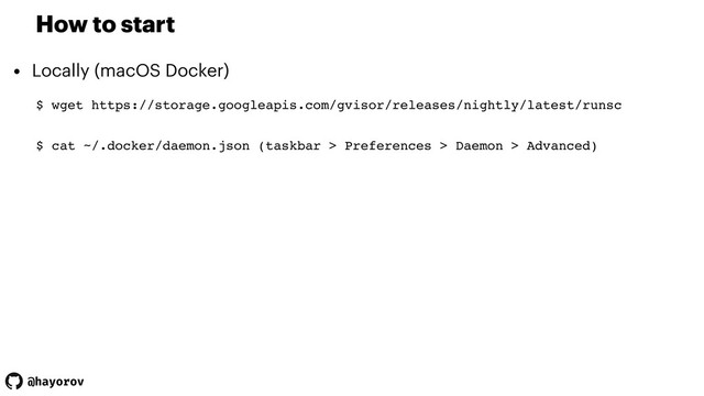 @hayorov
How to start
• Locally (macOS Docker)
$ wget https://storage.googleapis.com/gvisor/releases/nightly/latest/runsc
$ cat ~/.docker/daemon.json (taskbar > Preferences > Daemon > Advanced)
