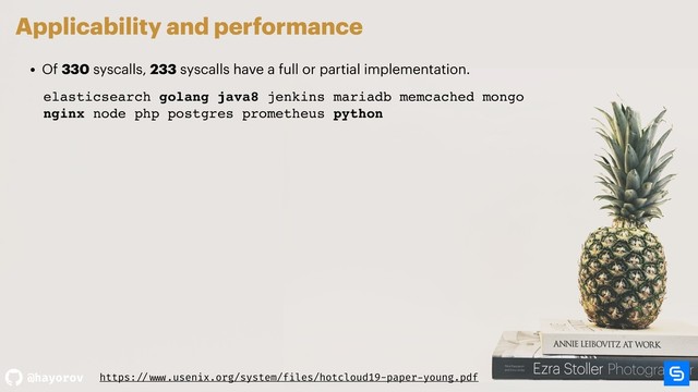 @hayorov
Applicability and performance
• Of 330 syscalls, 233 syscalls have a full or partial implementation.
elasticsearch golang java8 jenkins mariadb memcached mongo
nginx node php postgres prometheus python
elasticsearch golang java8 jenkins mariadb memcached mongo
nginx node php postgres prometheus python
https: // www.usenix.org/system/files/hotcloud19-paper-young.pdf
