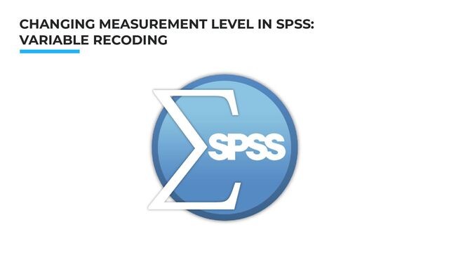 CHANGING MEASUREMENT LEVEL IN SPSS:
VARIABLE RECODING
