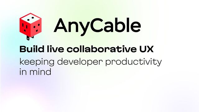 keeping developer productivity
in mind
Build live collaborative UX
