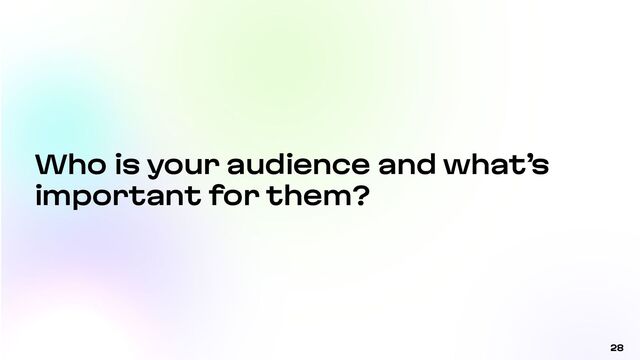 28
Who is your audience and what’s
important for them?

