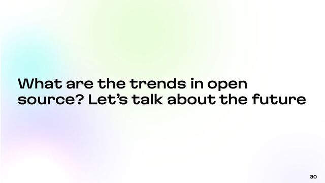 30
What are the trends in open
source? Let’s talk about the future
