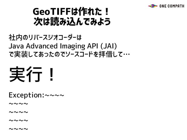 GeoTIFFは作れた！
次は読み込んでみよう
社内のリバースジオコーダーは
Java Advanced Imaging API (JAI)
で実装してあったのでソースコードを拝借して…
実行！
Exception:~~~~
~~~~
~~~~
~~~~
~~~~
