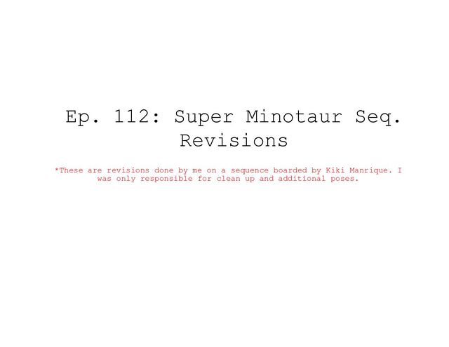 Ep. 112: Super Minotaur Seq.

Revisions
*These are revisions done by me on a sequence boarded by Kiki Manrique. I
was only responsible for clean up and additional poses.
