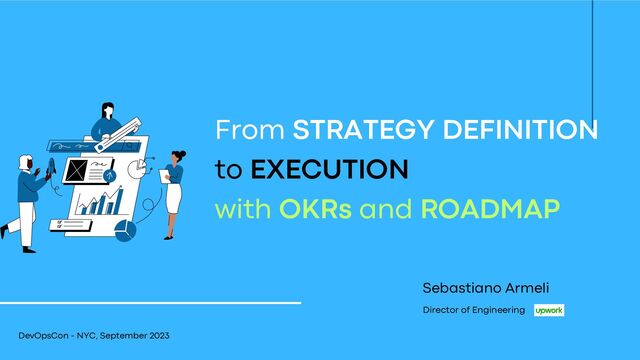 From STRATEGY DEFINITION
to EXECUTION
with OKRs and ROADMAP
DevOpsCon - NYC, September 2023
Sebastiano Armeli
Director of Engineering
