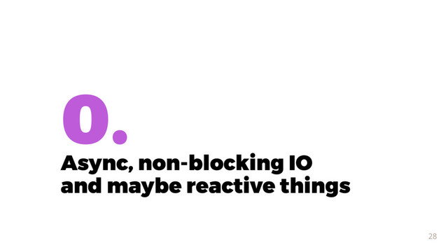 0.
Async, non-blocking IO 
and maybe reactive things
28
