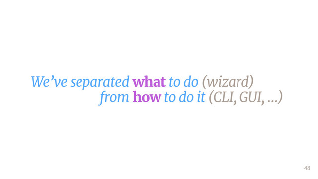We’ve separated what to do (wizard)

from how to do it (CLI, GUI, …)
48
