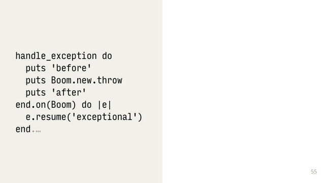 55
handle_exception do
puts 'before'
puts Boom.new.throw
puts 'after'
end.on(Boom) do |e|
e.resume('exceptional')
end.…
