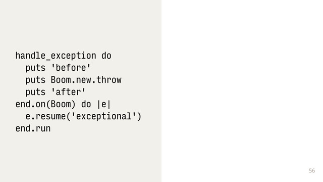 56
handle_exception do
puts 'before'
puts Boom.new.throw
puts 'after'
end.on(Boom) do |e|
e.resume('exceptional')
end.run
