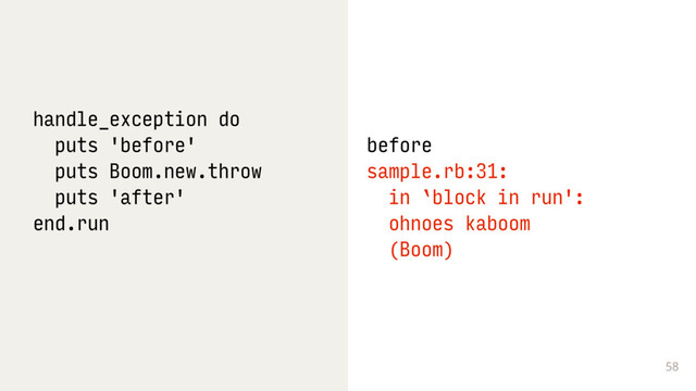 58
handle_exception do
puts 'before'
puts Boom.new.throw
puts 'after'
end.run
before
sample.rb:31: 
in `block in run':
ohnoes kaboom 
(Boom)
