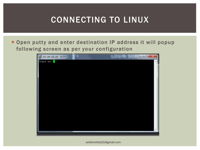  Open putty and enter destination IP address it will popup
following screen as per your configuration
ankitmehta21@gmail.com
CONNECTING TO LINUX

