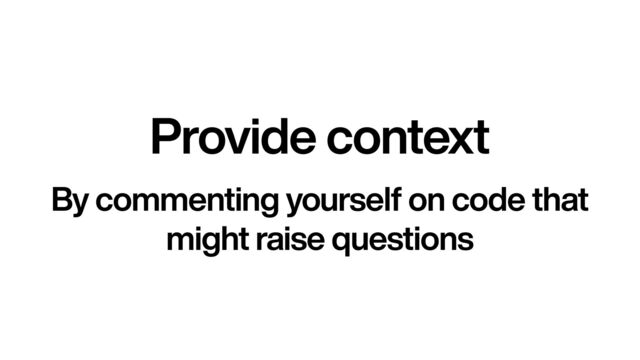 Provide context
By commenting yourself on code that
might raise questions
