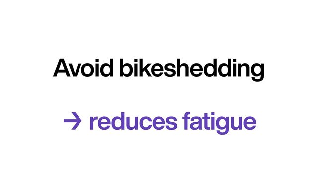 Avoid bikeshedding
→ reduces fatigue
