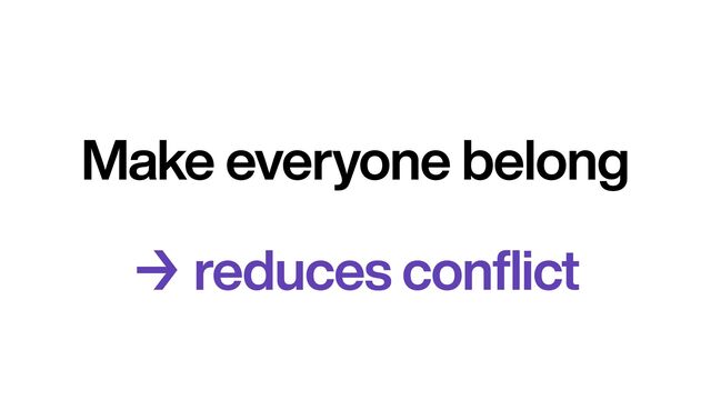 Make everyone belong
→ reduces conflict
