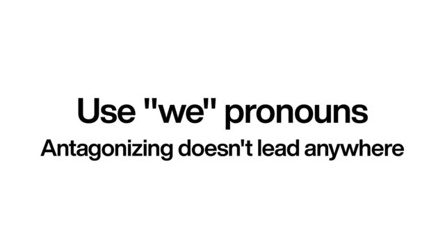 Use "we" pronouns
Antagonizing doesn't lead anywhere

