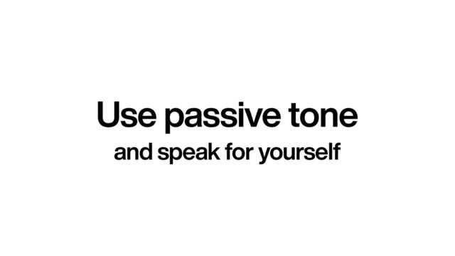 Use passive tone
and speak for yourself
