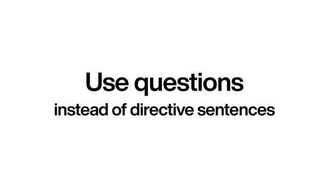 Use questions
instead of directive sentences
