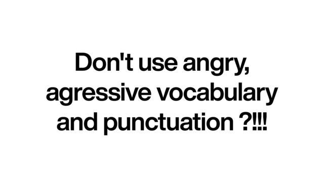 Don't use angry,


agressive vocabulary


and punctuation ?!!!
