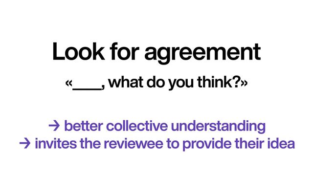 Look for agreement
«____, what do you think?»
→ better collective understanding


→ invites the reviewee to provide their idea
