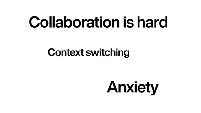 Anxiety
Context switching
Collaboration is hard
