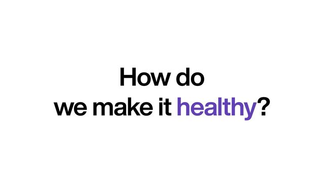 How do


we make it healthy?
