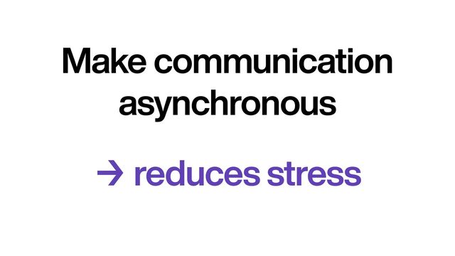 Make communication
asynchronous
→ reduces stress
