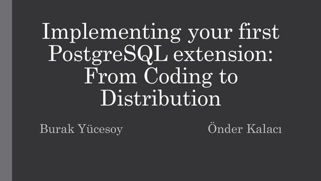 Implementing your first
PostgreSQL extension:
From Coding to
Distribution
Burak Yücesoy Önder Kalacı
