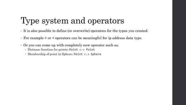 Type system and operators
• It is also possible to define (or overwrite) operators for the types you created.
• For example > or < operators can be meaningful for ip address data type.
• Or you can come up with completely new operator such as;
 Distance function for points; Point <-> Point
 Membership of point in Sphere; Point <.> Sphere
