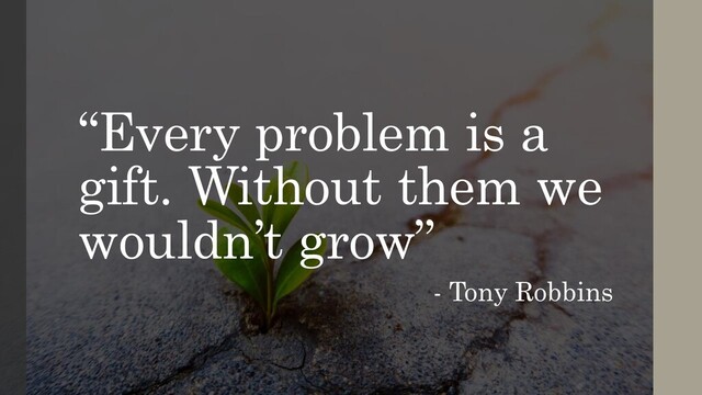“Every problem is a
gift. Without them we
wouldn’t grow”
- Tony Robbins

