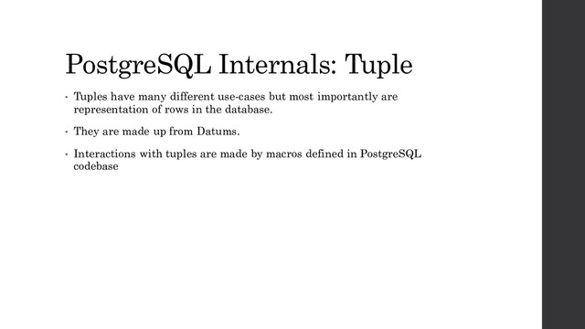 PostgreSQL Internals: Tuple
• Tuples have many different use-cases but most importantly are
representation of rows in the database.
• They are made up from Datums.
• Interactions with tuples are made by macros defined in PostgreSQL
codebase
