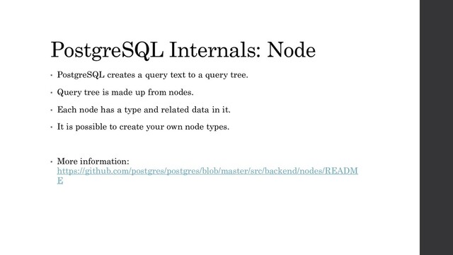 PostgreSQL Internals: Node
• PostgreSQL creates a query text to a query tree.
• Query tree is made up from nodes.
• Each node has a type and related data in it.
• It is possible to create your own node types.
• More information:
https://github.com/postgres/postgres/blob/master/src/backend/nodes/READM
E
