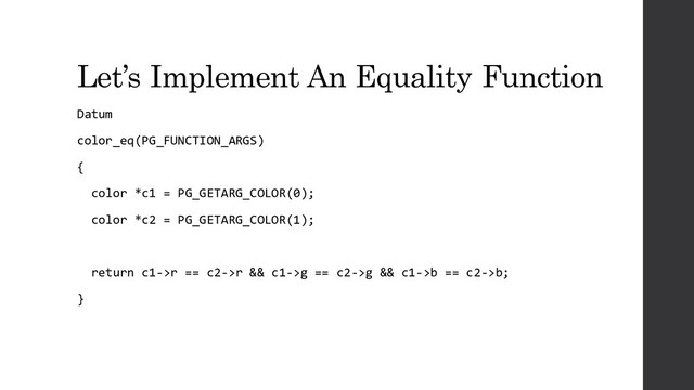 Let’s Implement An Equality Function
Datum
color_eq(PG_FUNCTION_ARGS)
{
color *c1 = PG_GETARG_COLOR(0);
color *c2 = PG_GETARG_COLOR(1);
return c1->r == c2->r && c1->g == c2->g && c1->b == c2->b;
}
