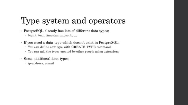 Type system and operators
• PostgreSQL already has lots of different data types;
 bigint, text, timestampz, jsonb, …
• If you need a data type which doesn’t exist in PostgreSQL;
 You can define new type with CREATE TYPE command.
 You can add the types created by other people using extensions
• Some additional data types;
 ip-address, e-mail
