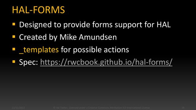 HAL-FORMS
▪ Designed to provide forms support for HAL
▪ Created by Mike Amundsen
▪ _templates for possible actions
▪ Spec: https://rwcbook.github.io/hal-forms/
11/11/2022 © Kai Tödter, Licensed under a Creative Commons Attribution 4.0 International License. 19
